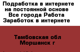 Подработка в интернете на постоянной основе - Все города Работа » Заработок в интернете   . Тамбовская обл.,Моршанск г.